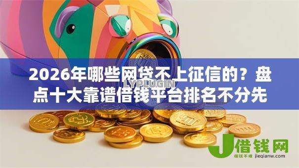 2026年哪些网贷不上征信的?盘点十大靠谱借钱平台排名不分先后 2026年哪些网贷不上征信的?盘点十大靠谱借钱平台排名不分先后