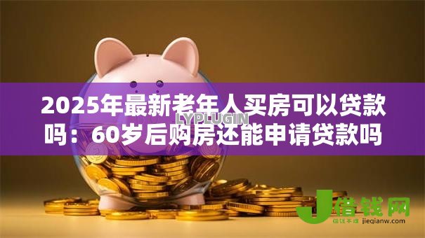 2025年最新老年人买房可以贷款吗:60岁后购房还能申请贷款吗 2025年最新老年人买房可以贷款吗:60岁后购房还能申请贷款吗