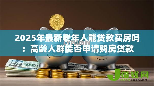 2025年最新老年人能贷款买房吗：高龄人群能否申请购房贷款