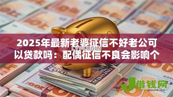 2025年最新老婆征信不好老公可以贷款吗:配偶征信不良会影响个人贷款吗 2025年最新老婆征信不好老公可以贷款吗:配偶征信不良会影响个人贷款吗
