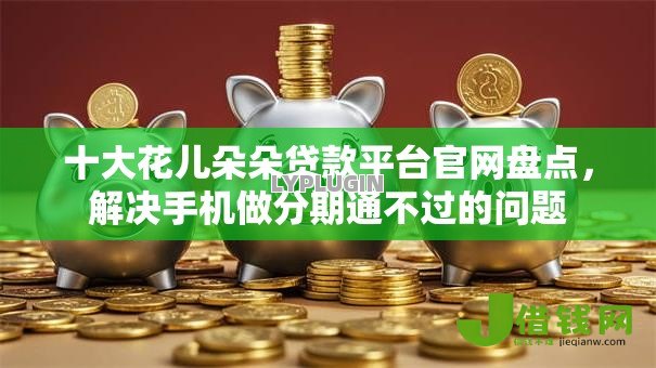十大花儿朵朵贷款平台官网盘点，解决手机做分期通不过的问题