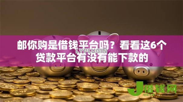 邮你购是借钱平台吗？看看这6个贷款平台有没有能下款的