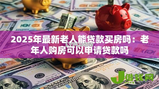 2025年最新老人能贷款买房吗:老年人购房可以申请贷款吗 2025年最新老人能贷款买房吗:老年人购房可以申请贷款吗