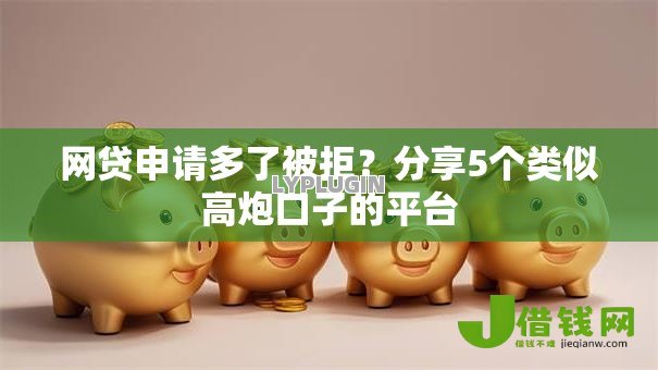 网贷申请多了被拒?分享5个类似高炮口子的平台 网贷申请多了被拒?分享5个类似高炮口子的平台