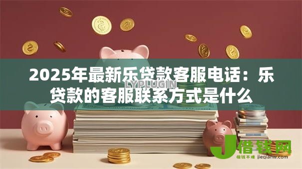 2025年最新乐贷款客服电话：乐贷款的客服联系方式是什么