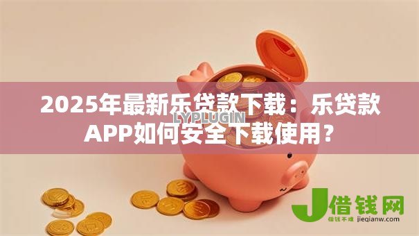 2025年最新乐贷款下载:乐贷款APP如何安全下载使用? 2025年最新乐贷款下载:乐贷款APP如何安全下载使用?