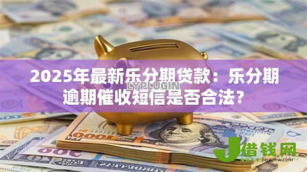 2025年最新乐分期贷款:乐分期逾期催收短信是否合法? 2025年最新乐分期贷款:乐分期逾期催收短信是否合法?