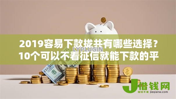 2019容易下款拢共有哪些选择？10个可以不看征信就能下款的平台详解
