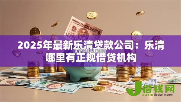 2025年最新乐清贷款公司:乐清哪里有正规借贷机构 2025年最新乐清贷款公司:乐清哪里有正规借贷机构