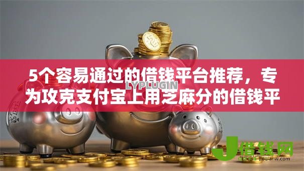 5个容易通过的借钱平台推荐，专为攻克支付宝上用芝麻分的借钱平台难题
