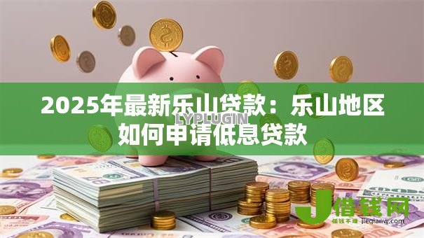 2025年最新乐山贷款:乐山地区如何申请低息贷款 2025年最新乐山贷款:乐山地区如何申请低息贷款