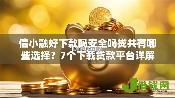信小融好下款吗安全吗拢共有哪些选择？7个下载贷款平台详解