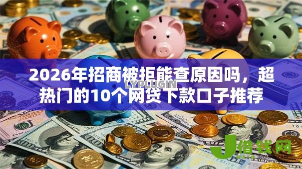 2026年招商被拒能查原因吗,超热门的10个网贷下款口子推荐 2026年招商被拒能查原因吗,超热门的10个网贷下款口子推荐