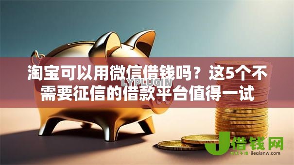 淘宝可以用微信借钱吗?这5个不需要征信的借款平台值得一试 淘宝可以用微信借钱吗?这5个不需要征信的借款平台值得一试