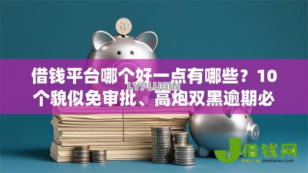 借钱平台哪个好一点有哪些？10个貌似免审批、高炮双黑逾期必下款app合集