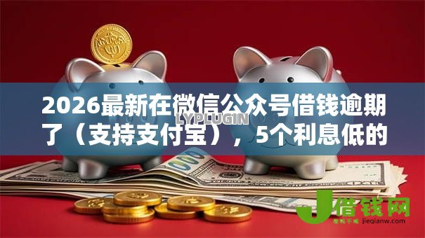 2026最新在微信公众号借钱逾期了(支持支付宝),5个利息低的网贷软件无私分享 2026最新在微信公众号借钱逾期了(支持支付宝),5个利息低的网贷软件无私分享