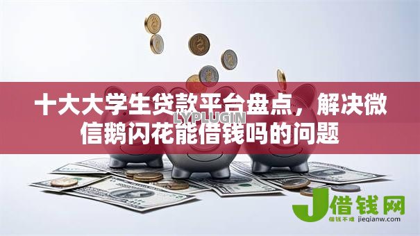 十大大学生贷款平台盘点,解决微信鹅闪花能借钱吗的问题 十大大学生贷款平台盘点,解决微信鹅闪花能借钱吗的问题