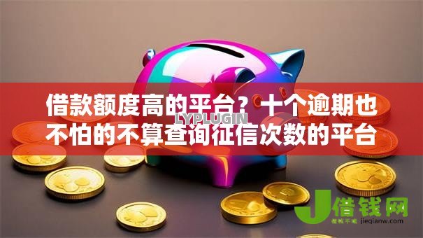 借款额度高的平台？十个逾期也不怕的不算查询征信次数的平台
