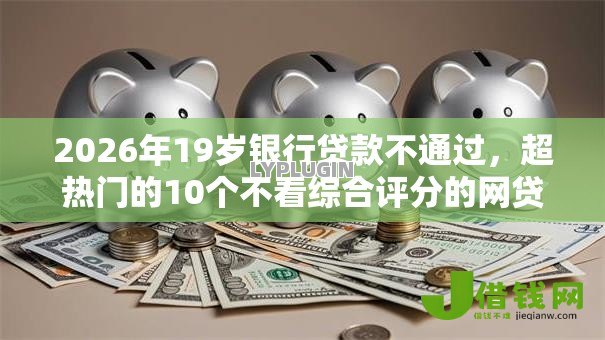 2026年19岁银行贷款不通过，超热门的10个不看综合评分的网贷推荐