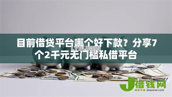 目前借贷平台哪个好下款？分享7个2千元无门槛私借平台