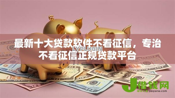 最新十大贷款软件不看征信,专治不看征信正规贷款平台 最新十大贷款软件不看征信,专治不看征信正规贷款平台