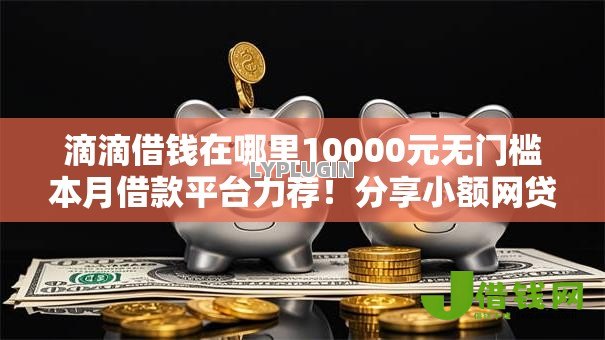 滴滴借钱在哪里10000元无门槛本月借款平台力荐！分享小额网贷口子10000元无门槛借款