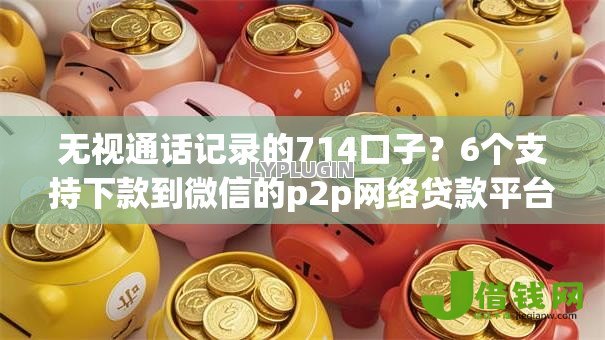 无视通话记录的714口子?6个支持下款到微信的p2p网络贷款平台 无视通话记录的714口子?6个支持下款到微信的p2p网络贷款平台