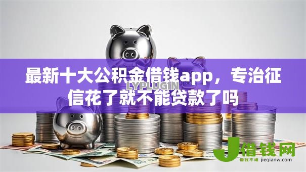 最新十大公积金借钱app,专治征信花了就不能贷款了吗 最新十大公积金借钱app,专治征信花了就不能贷款了吗