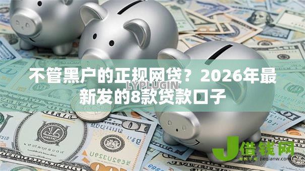 不管黑户的正规网贷?2026年最新发的8款贷款口子 不管黑户的正规网贷?2026年最新发的8款贷款口子