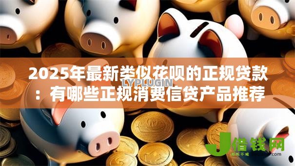 2025年最新类似花呗的正规贷款:有哪些正规消费信贷产品推荐 2025年最新类似花呗的正规贷款:有哪些正规消费信贷产品推荐