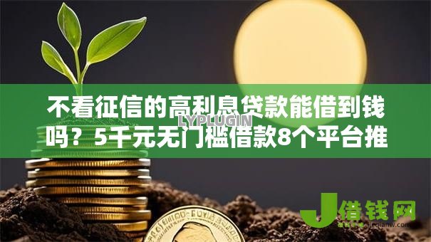 不看征信的高利息贷款能借到钱吗?5千元无门槛借款8个平台推荐 不看征信的高利息贷款能借到钱吗?5千元无门槛借款8个平台推荐