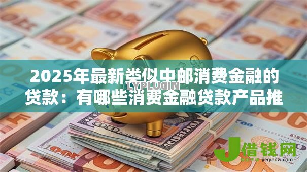 2025年最新类似中邮消费金融的贷款:有哪些消费金融贷款产品推荐 2025年最新类似中邮消费金融的贷款:有哪些消费金融贷款产品推荐