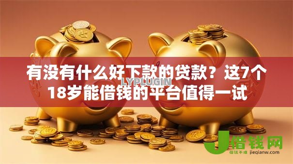 有没有什么好下款的贷款?这7个18岁能借钱的平台值得一试 有没有什么好下款的贷款?这7个18岁能借钱的平台值得一试