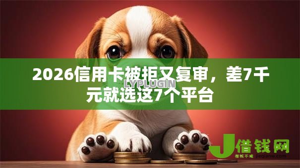 2026信用卡被拒又复审，差7千元就选这7个平台