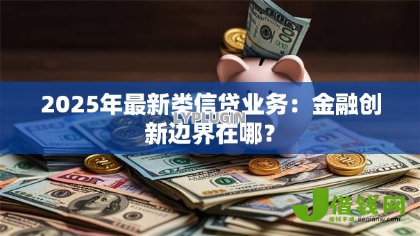 2025年最新类信贷业务：金融创新边界在哪？
