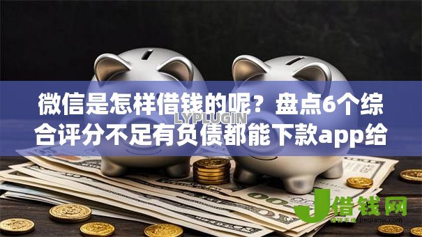 微信是怎样借钱的呢？盘点6个综合评分不足有负债都能下款app给你参考