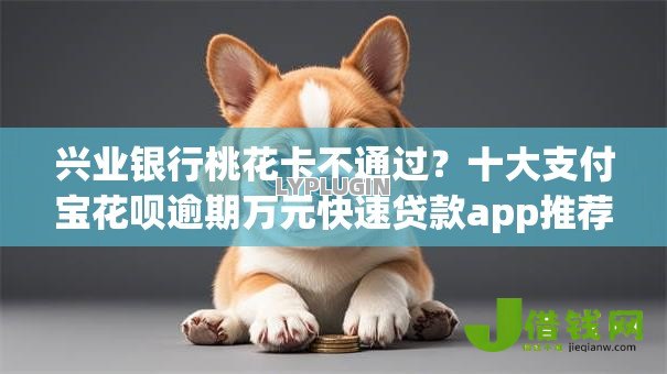 兴业银行桃花卡不通过？十大支付宝花呗逾期万元快速贷款app推荐