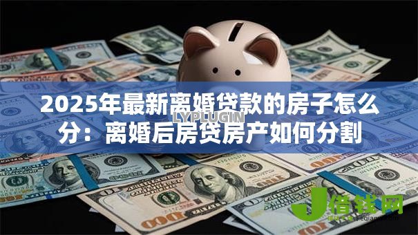 2025年最新离婚贷款的房子怎么分：离婚后房贷房产如何分割
