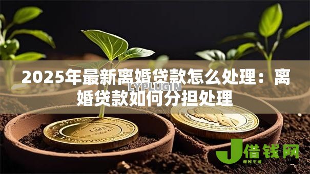 2025年最新离婚贷款怎么处理:离婚贷款如何分担处理 2025年最新离婚贷款怎么处理:离婚贷款如何分担处理