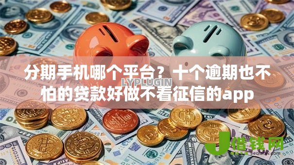分期手机哪个平台？十个逾期也不怕的贷款好做不看征信的app