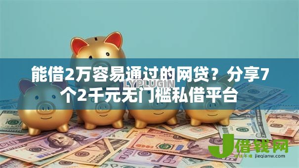 能借2万容易通过的网贷?分享7个2千元无门槛私借平台 能借2万容易通过的网贷?分享7个2千元无门槛私借平台