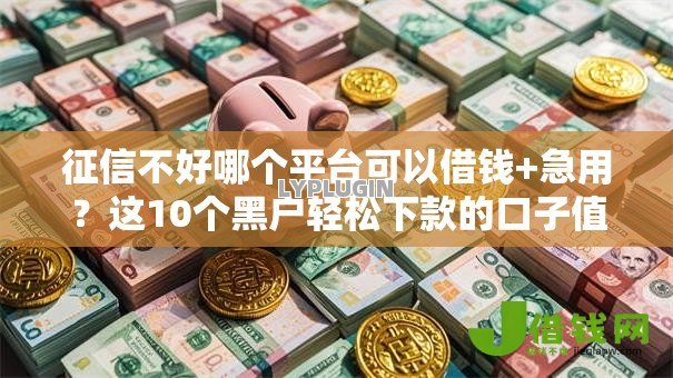 征信不好哪个平台可以借钱+急用？这10个黑户轻松下款的口子值得一试