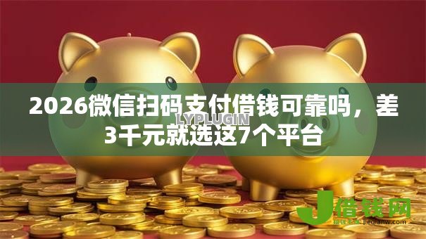 2026微信扫码支付借钱可靠吗,差3千元就选这7个平台 2026微信扫码支付借钱可靠吗,差3千元就选这7个平台