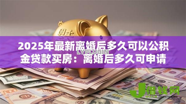 2025年最新离婚后多久可以公积金贷款买房:离婚后多久可申请公积金贷款购房 2025年最新离婚后多久可以公积金贷款买房:离婚后多久可申请公积金贷款购房
