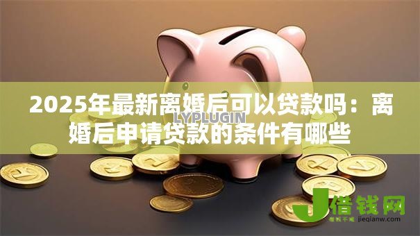 2025年最新离婚后可以贷款吗:离婚后申请贷款的条件有哪些 2025年最新离婚后可以贷款吗:离婚后申请贷款的条件有哪些