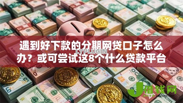 遇到好下款的分期网贷口子怎么办？或可尝试这8个什么贷款平台好下款