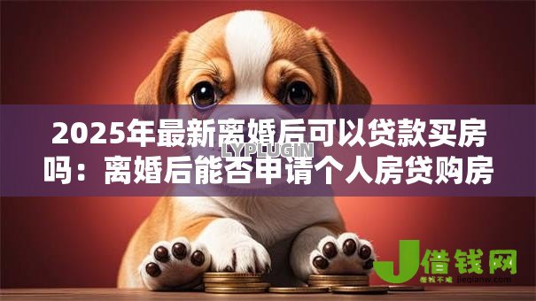 2025年最新离婚后可以贷款买房吗:离婚后能否申请个人房贷购房 2025年最新离婚后可以贷款买房吗:离婚后能否申请个人房贷购房