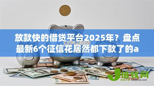 放款快的借贷平台2025年?盘点最新6个征信花居然都下款了的app 放款快的借贷平台2025年?盘点最新6个征信花居然都下款了的app