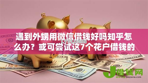 遇到外甥用微信借钱好吗知乎怎么办?或可尝试这7个花户借钱的平台100%能借到 遇到外甥用微信借钱好吗知乎怎么办?或可尝试这7个花户借钱的平台100%能借到