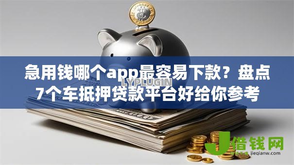 急用钱哪个app最容易下款？盘点7个车抵押贷款平台好给你参考